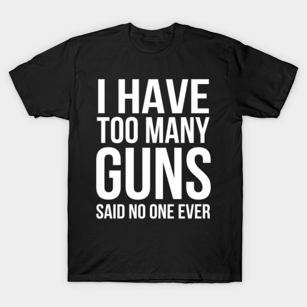 I Have Too Many Guns Said No One Ever 2nd Amendment I TShirt